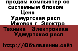 продам компьютер со системным блоком › Цена ­ 4 500 - Удмуртская респ., Ижевск г. Электро-Техника » Электроника   . Удмуртская респ.